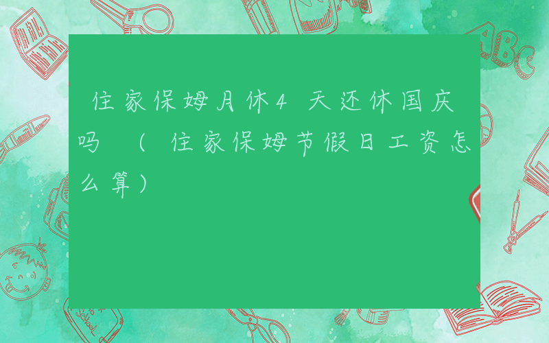 住家保姆月休4天还休国庆吗 (住家保姆节假日工资怎么算)